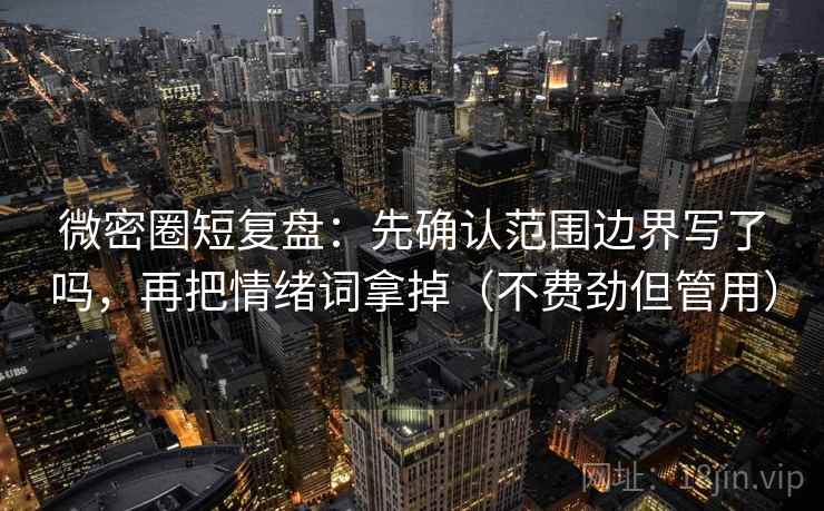 微密圈短复盘：先确认范围边界写了吗，再把情绪词拿掉（不费劲但管用）