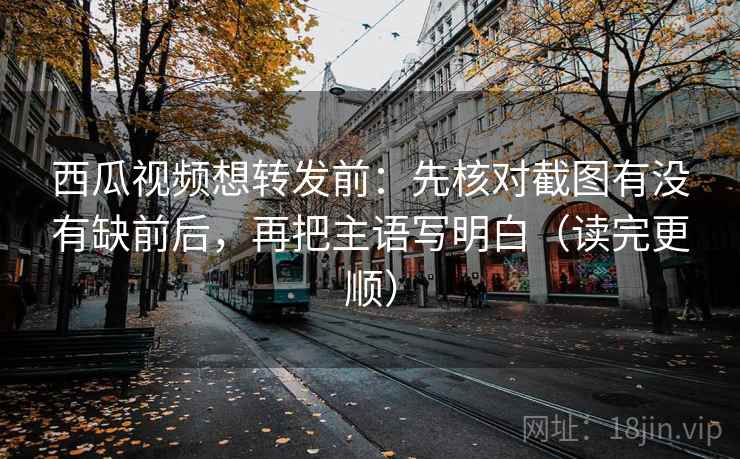 西瓜视频想转发前:先核对截图有没有缺前后,再把主语写明白(读完更顺) 西瓜视频想转发前:先核对截图有没有缺前后,再把主语写明白(读完更顺)