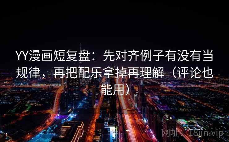 YY漫画短复盘:先对齐例子有没有当规律,再把配乐拿掉再理解(评论也能用) YY漫画短复盘:先对齐例子有没有当规律,再把配乐拿掉再理解(评论也能用)