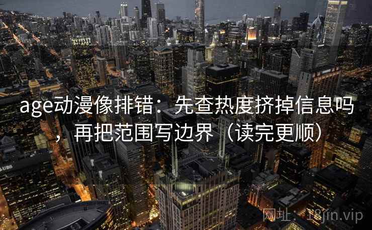 age动漫像排错:先查热度挤掉信息吗,再把范围写边界(读完更顺) age动漫像排错:先查热度挤掉信息吗,再把范围写边界(读完更顺)