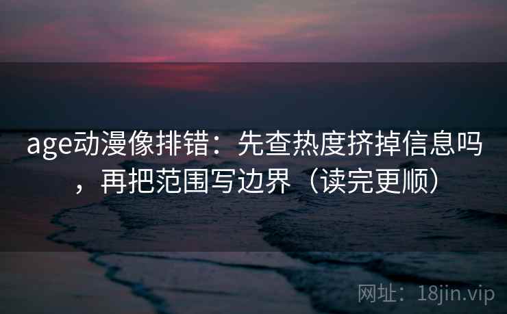 age动漫像排错:先查热度挤掉信息吗,再把范围写边界(读完更顺) age动漫像排错:先查热度挤掉信息吗,再把范围写边界(读完更顺)