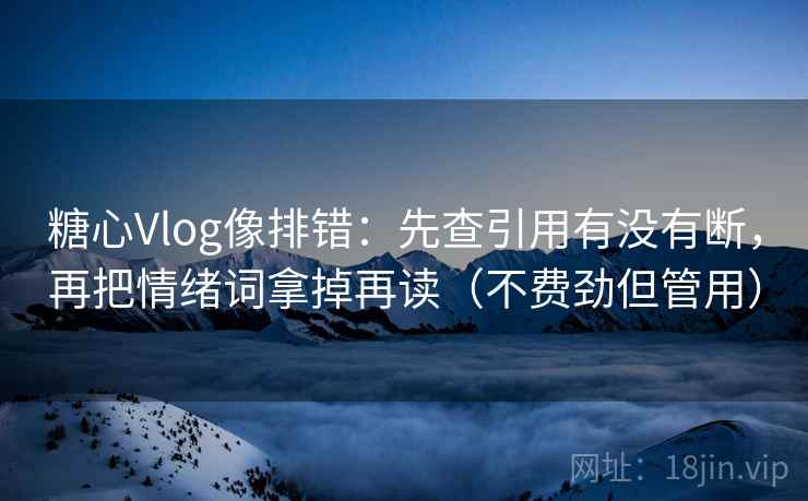 糖心Vlog像排错：先查引用有没有断，再把情绪词拿掉再读（不费劲但管用）