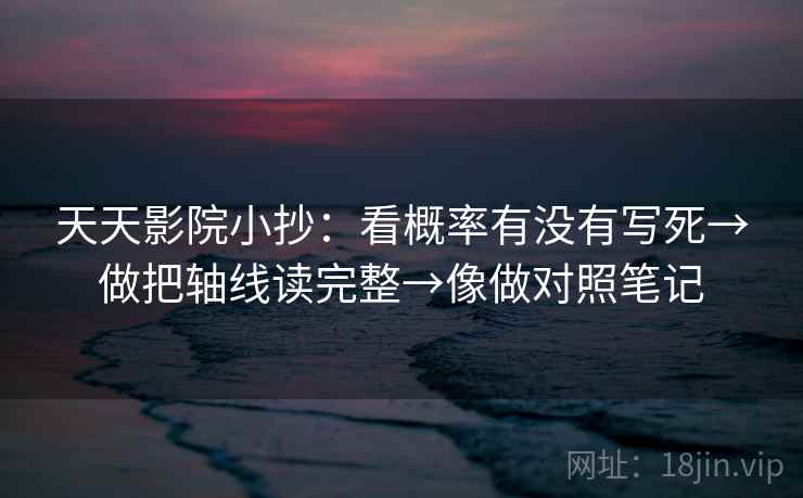 天天影院小抄：看概率有没有写死→做把轴线读完整→像做对照笔记