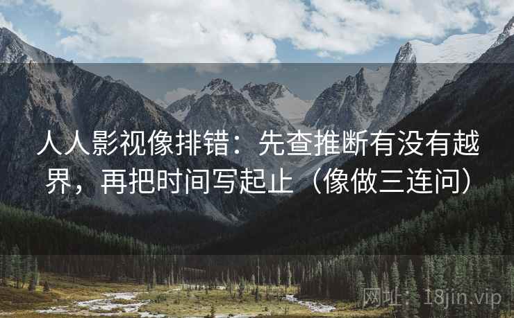 人人影视像排错：先查推断有没有越界，再把时间写起止（像做三连问）