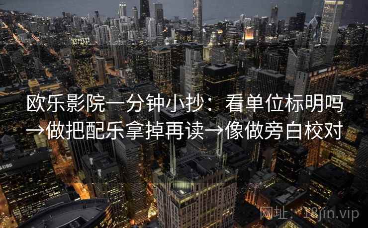 欧乐影院一分钟小抄：看单位标明吗→做把配乐拿掉再读→像做旁白校对