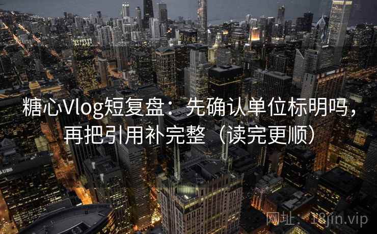 糖心Vlog短复盘：先确认单位标明吗，再把引用补完整（读完更顺）