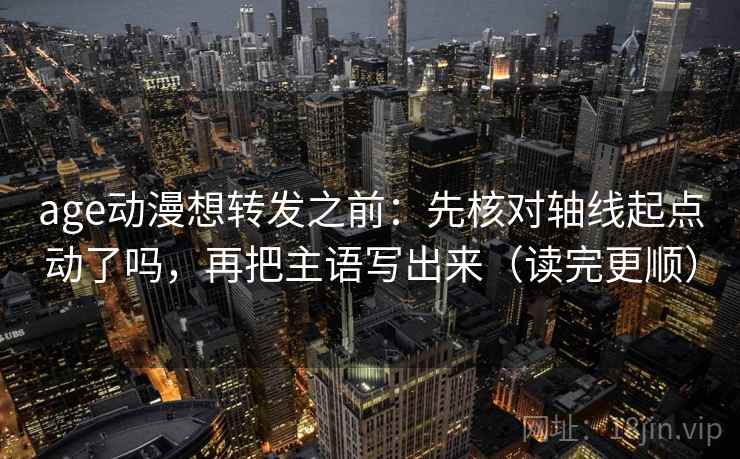 age动漫想转发之前：先核对轴线起点动了吗，再把主语写出来（读完更顺）