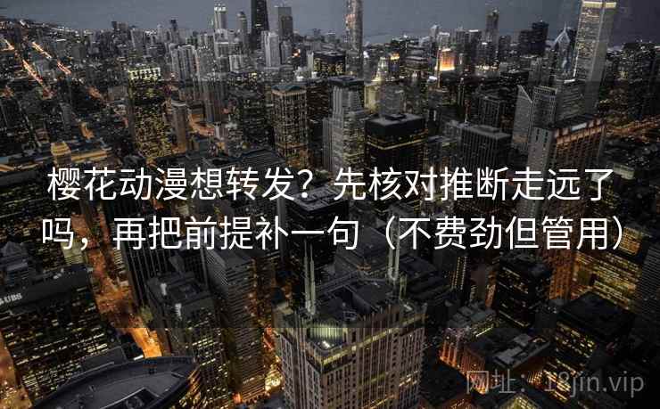 樱花动漫想转发？先核对推断走远了吗，再把前提补一句（不费劲但管用）