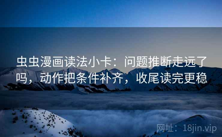 虫虫漫画读法小卡：问题推断走远了吗，动作把条件补齐，收尾读完更稳