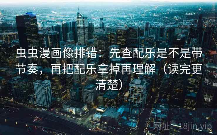 虫虫漫画像排错：先查配乐是不是带节奏，再把配乐拿掉再理解（读完更清楚）