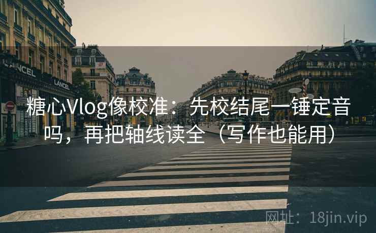 糖心Vlog像校准：先校结尾一锤定音吗，再把轴线读全（写作也能用）