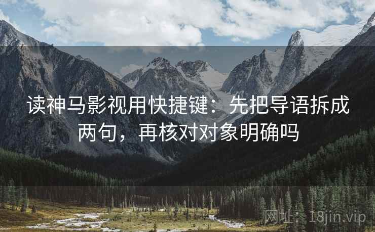 读神马影视用快捷键：先把导语拆成两句，再核对对象明确吗