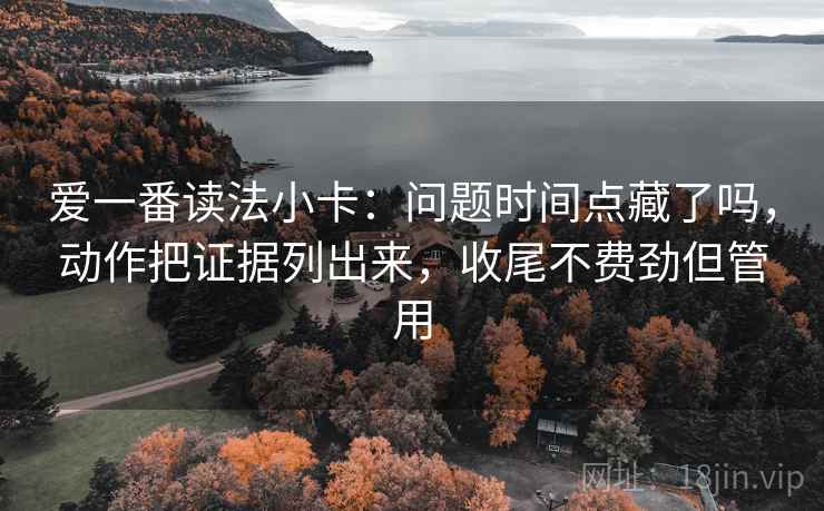 爱一番读法小卡：问题时间点藏了吗，动作把证据列出来，收尾不费劲但管用