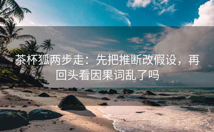 茶杯狐两步走：先把推断改假设，再回头看因果词乱了吗