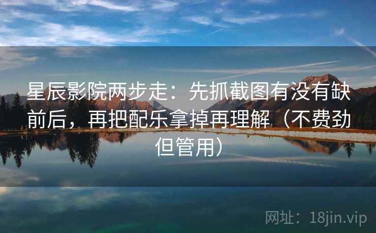 星辰影院两步走：先抓截图有没有缺前后，再把配乐拿掉再理解（不费劲但管用）