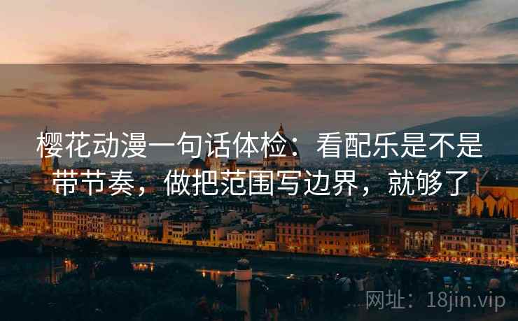 樱花动漫一句话体检：看配乐是不是带节奏，做把范围写边界，就够了