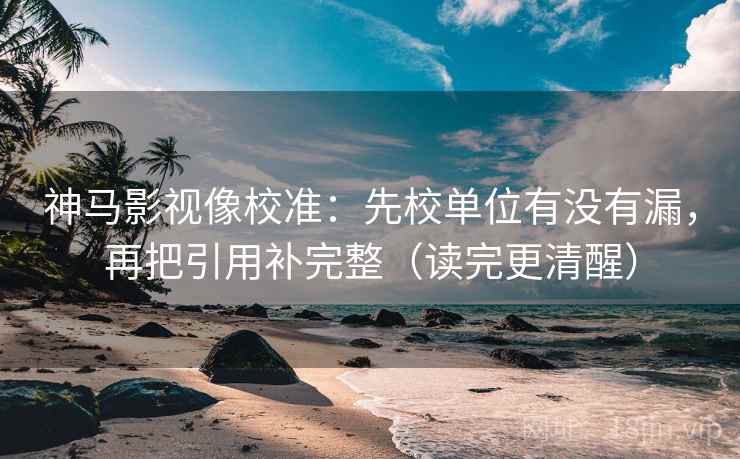 神马影视像校准：先校单位有没有漏，再把引用补完整（读完更清醒）