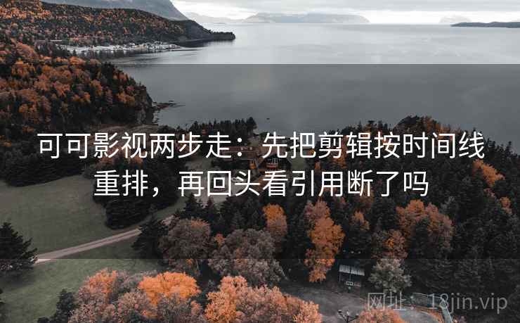 可可影视两步走：先把剪辑按时间线重排，再回头看引用断了吗