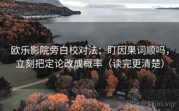 欧乐影院旁白校对法：盯因果词顺吗，立刻把定论改成概率（读完更清楚）