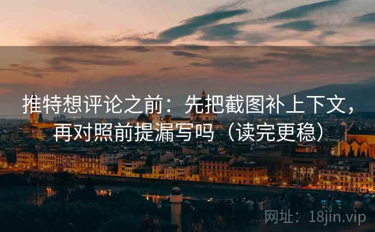 推特想评论之前：先把截图补上下文，再对照前提漏写吗（读完更稳）