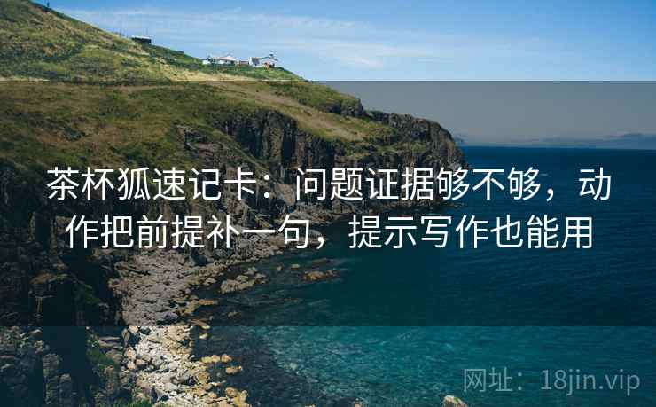 茶杯狐速记卡：问题证据够不够，动作把前提补一句，提示写作也能用