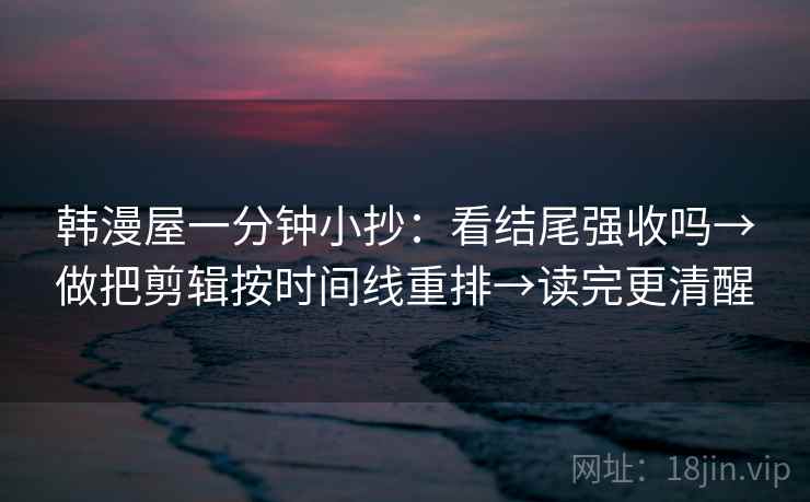 韩漫屋一分钟小抄：看结尾强收吗→做把剪辑按时间线重排→读完更清醒