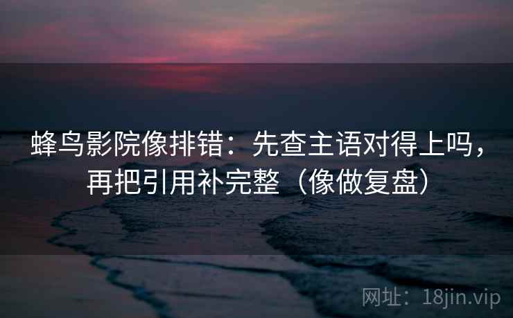 蜂鸟影院像排错：先查主语对得上吗，再把引用补完整（像做复盘）