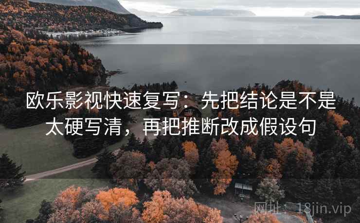 欧乐影视快速复写：先把结论是不是太硬写清，再把推断改成假设句