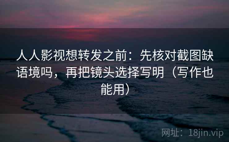 人人影视想转发之前：先核对截图缺语境吗，再把镜头选择写明（写作也能用）