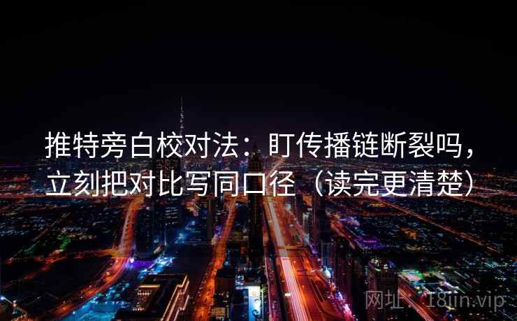 推特旁白校对法：盯传播链断裂吗，立刻把对比写同口径（读完更清楚）