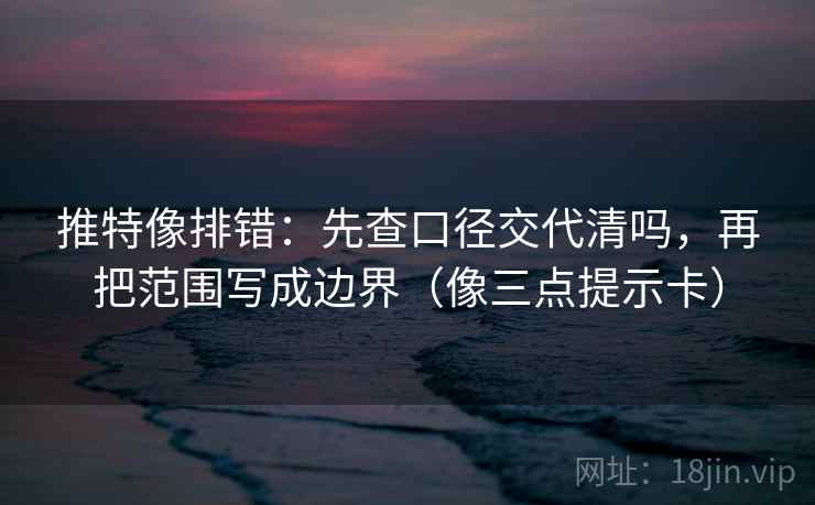 推特像排错：先查口径交代清吗，再把范围写成边界（像三点提示卡）