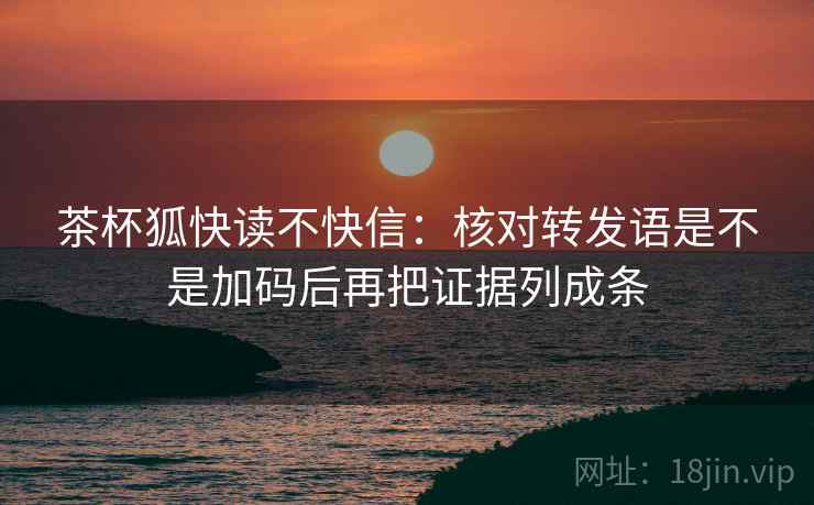 茶杯狐快读不快信：核对转发语是不是加码后再把证据列成条