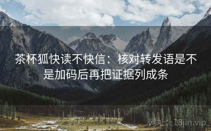 茶杯狐快读不快信：核对转发语是不是加码后再把证据列成条