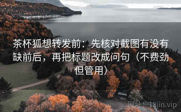 茶杯狐想转发前:先核对截图有没有缺前后,再把标题改成问句(不费劲但管用) 茶杯狐想转发前:先核对截图有没有缺前后,再把标题改成问句(不费劲但管用)
