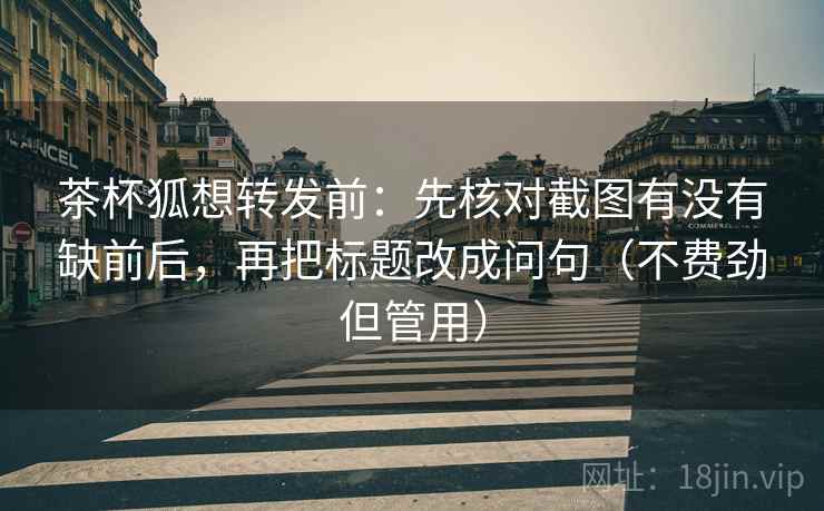 茶杯狐想转发前:先核对截图有没有缺前后,再把标题改成问句(不费劲但管用) 茶杯狐想转发前:先核对截图有没有缺前后,再把标题改成问句(不费劲但管用)