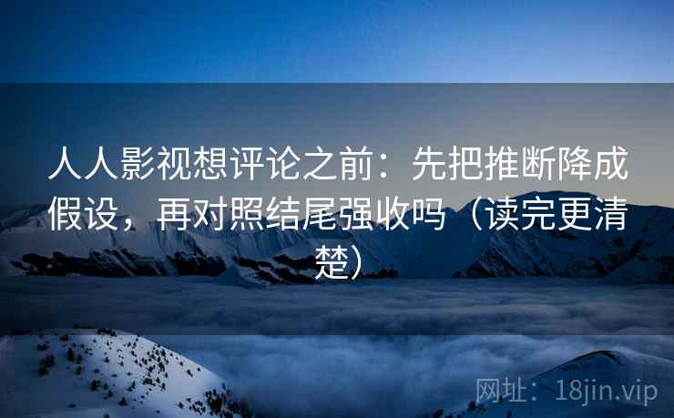 人人影视想评论之前：先把推断降成假设，再对照结尾强收吗（读完更清楚）