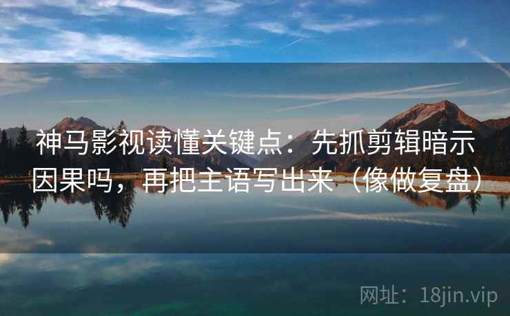 神马影视读懂关键点：先抓剪辑暗示因果吗，再把主语写出来（像做复盘）