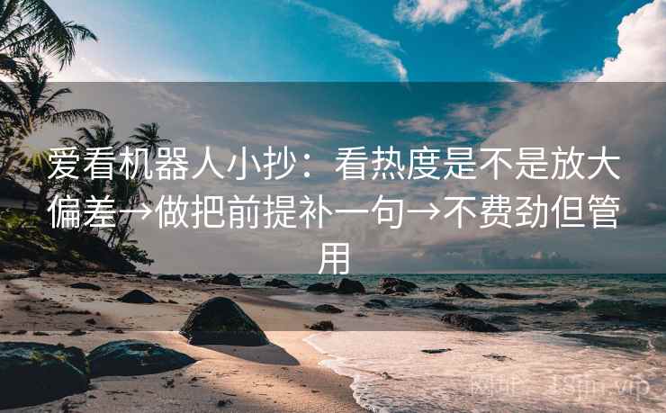 爱看机器人小抄：看热度是不是放大偏差→做把前提补一句→不费劲但管用