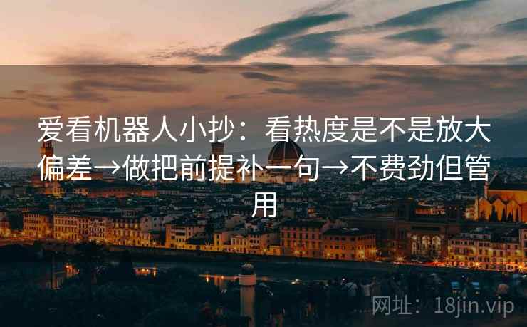 爱看机器人小抄：看热度是不是放大偏差→做把前提补一句→不费劲但管用