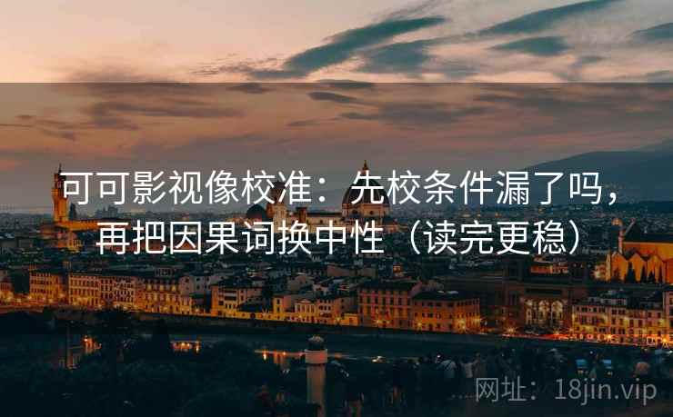可可影视像校准：先校条件漏了吗，再把因果词换中性（读完更稳）