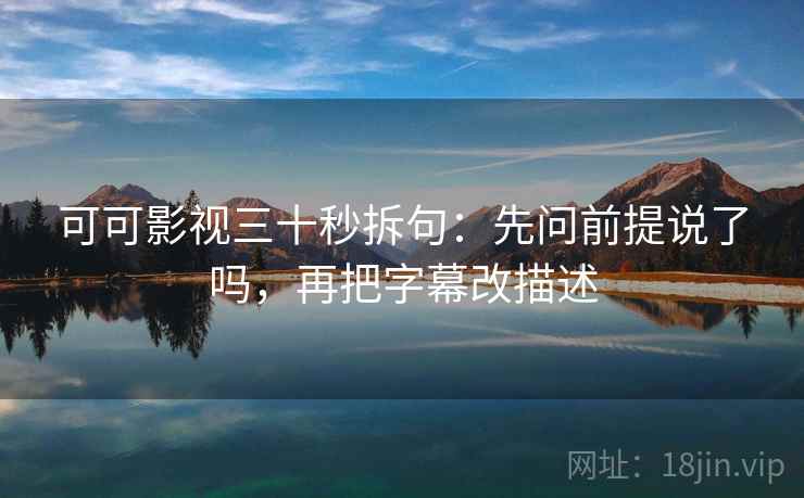 可可影视三十秒拆句：先问前提说了吗，再把字幕改描述