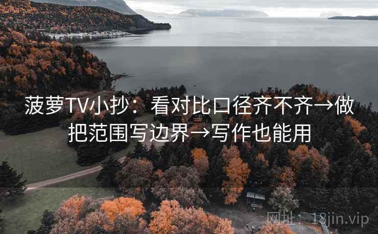 菠萝TV小抄：看对比口径齐不齐→做把范围写边界→写作也能用