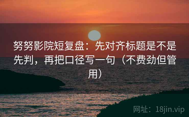 努努影院短复盘：先对齐标题是不是先判，再把口径写一句（不费劲但管用）