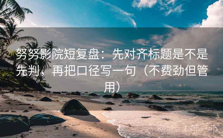 努努影院短复盘：先对齐标题是不是先判，再把口径写一句（不费劲但管用）