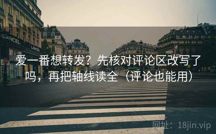 爱一番想转发？先核对评论区改写了吗，再把轴线读全（评论也能用）