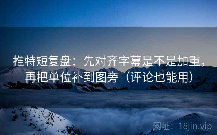 推特短复盘：先对齐字幕是不是加重，再把单位补到图旁（评论也能用）