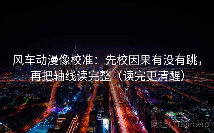 风车动漫像校准：先校因果有没有跳，再把轴线读完整（读完更清醒）