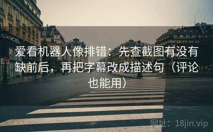爱看机器人像排错：先查截图有没有缺前后，再把字幕改成描述句（评论也能用）