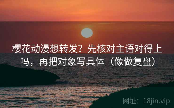 樱花动漫想转发?先核对主语对得上吗,再把对象写具体(像做复盘) 樱花动漫想转发?先核对主语对得上吗,再把对象写具体(像做复盘)