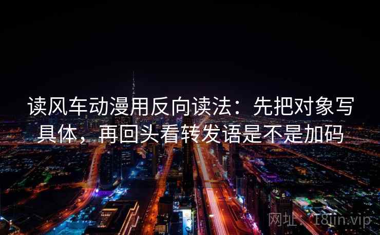 读风车动漫用反向读法：先把对象写具体，再回头看转发语是不是加码
